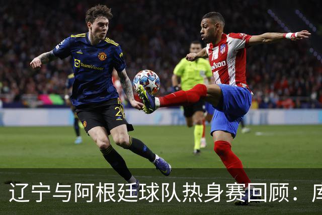 辽宁与阿根廷球队热身赛回顾：库珀表现出色，李虎翼全能输出