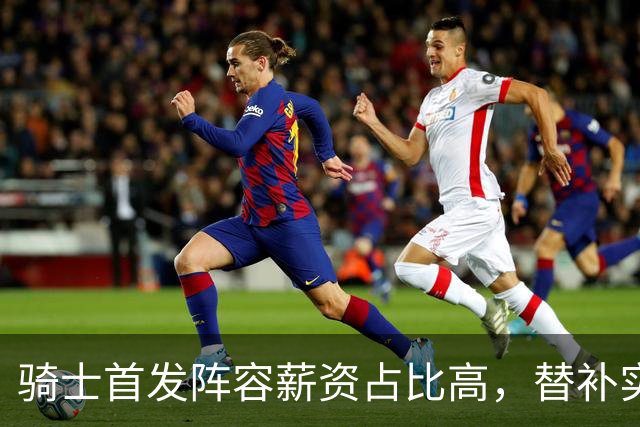 骑士首发阵容薪资占比高，替补实力薄弱或成隐患